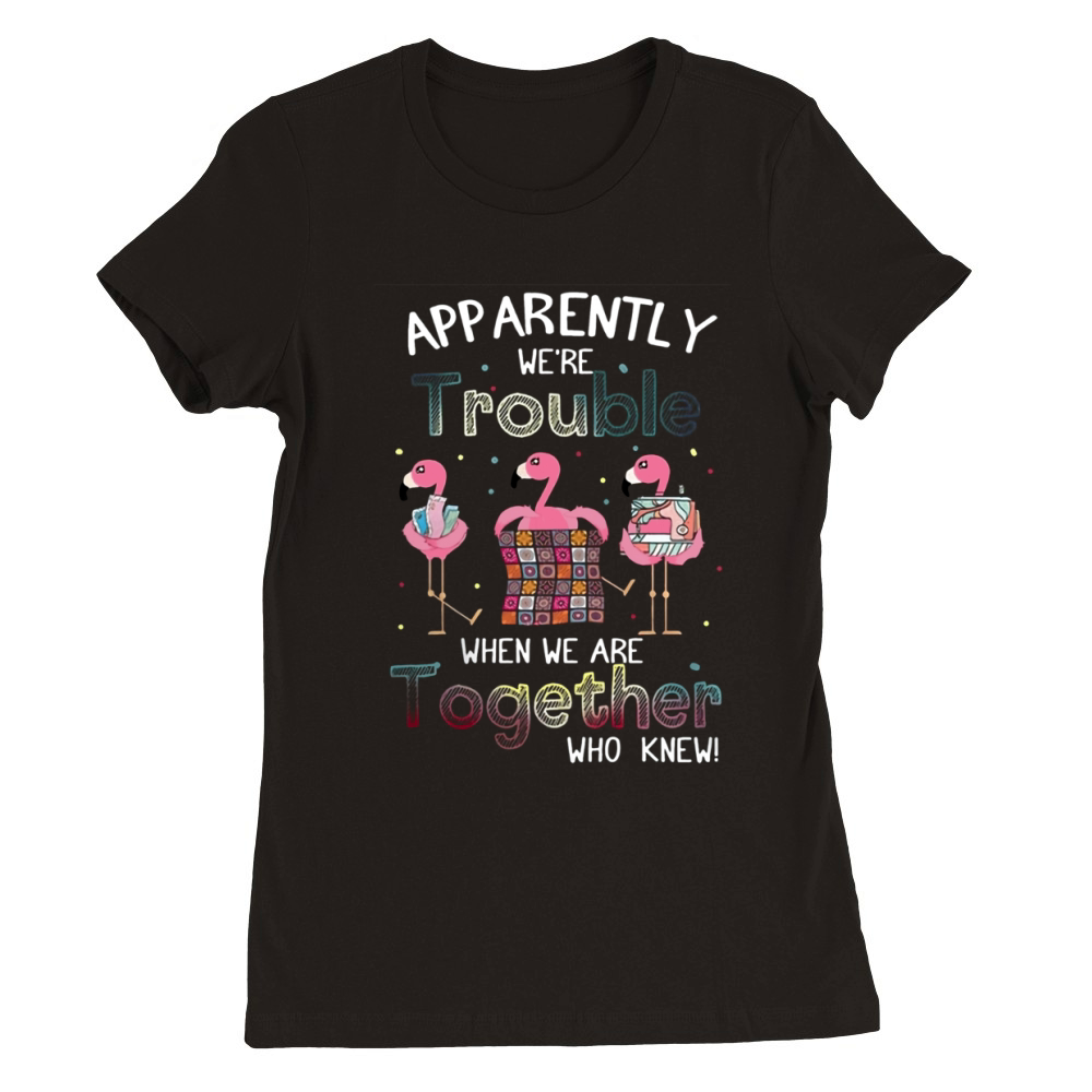 Apparently we're trouble when we are together flamingo quilting Premium Womens Crewneck T-shirt