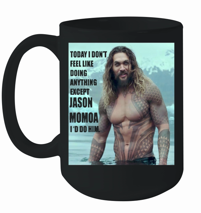 Today I don’t feel like doing anything except Jason Momoa I’d do him Ceramic Mug