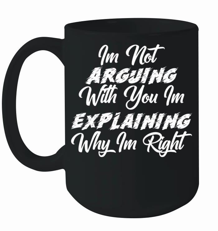 Im Not Arguing With You Im Explaining Why Im Right Ceramic Mug